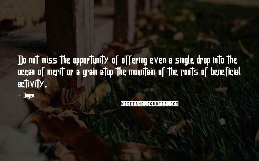 Dogen Quotes: Do not miss the opportunity of offering even a single drop into the ocean of merit or a grain atop the mountain of the roots of beneficial activity.