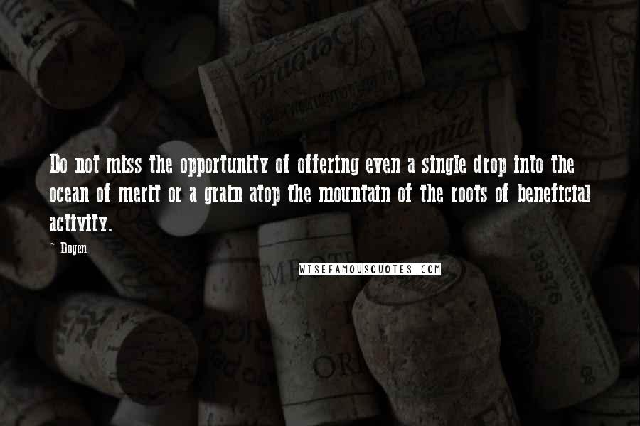 Dogen Quotes: Do not miss the opportunity of offering even a single drop into the ocean of merit or a grain atop the mountain of the roots of beneficial activity.