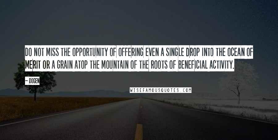 Dogen Quotes: Do not miss the opportunity of offering even a single drop into the ocean of merit or a grain atop the mountain of the roots of beneficial activity.