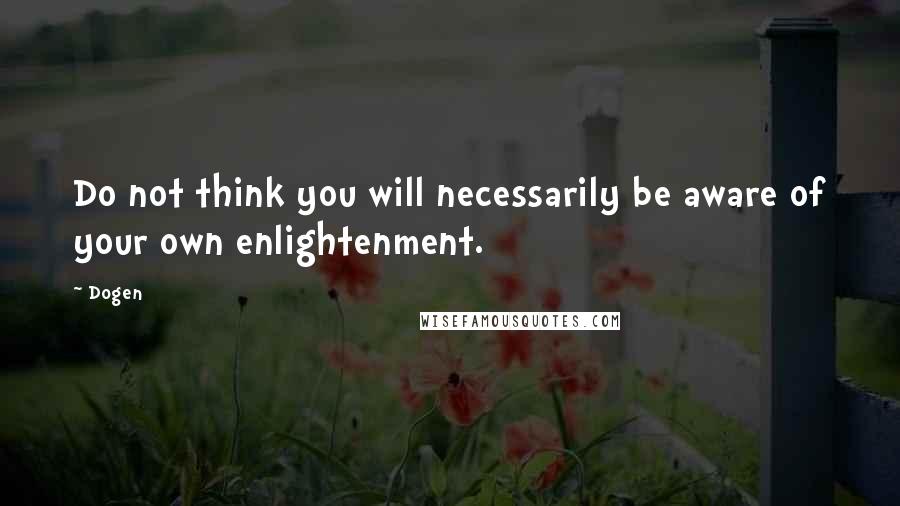 Dogen Quotes: Do not think you will necessarily be aware of your own enlightenment.