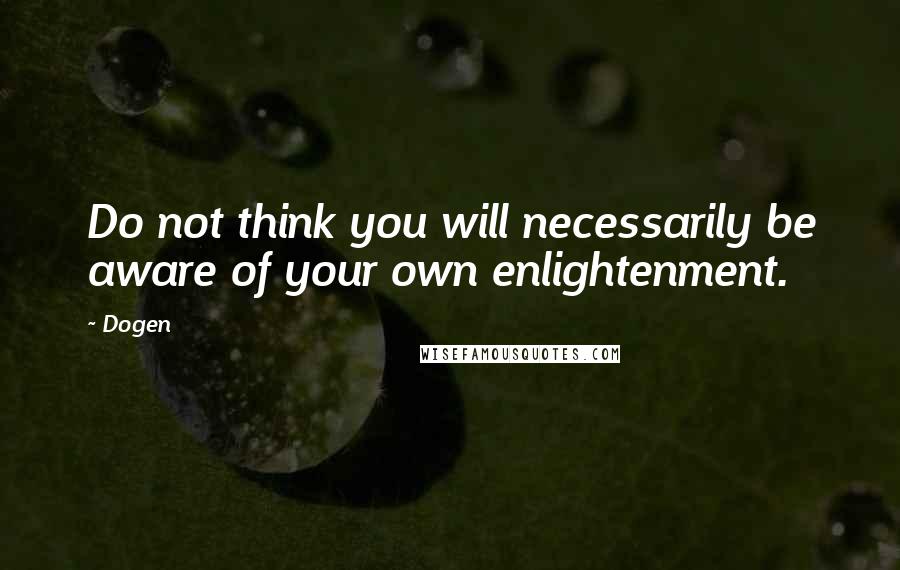 Dogen Quotes: Do not think you will necessarily be aware of your own enlightenment.