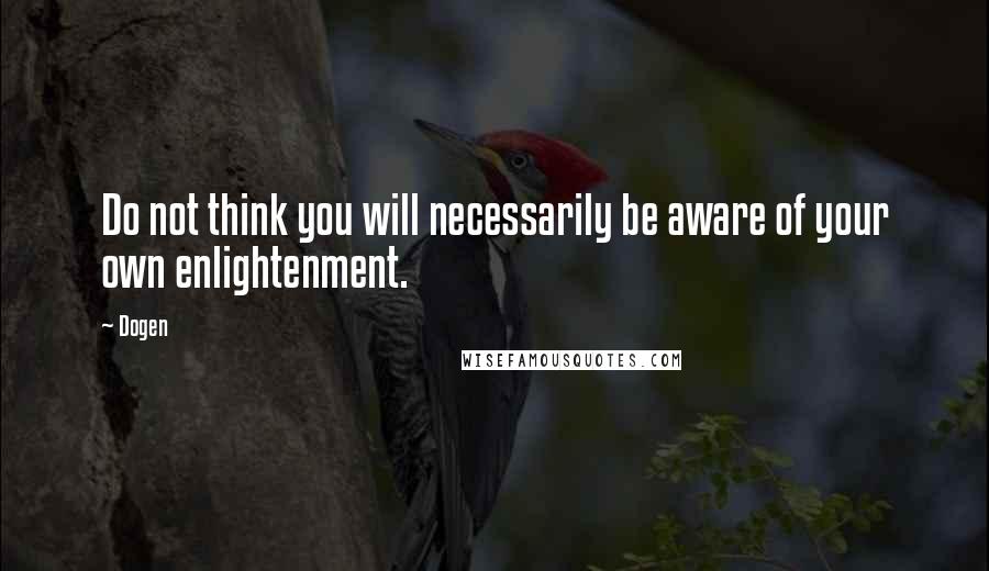 Dogen Quotes: Do not think you will necessarily be aware of your own enlightenment.