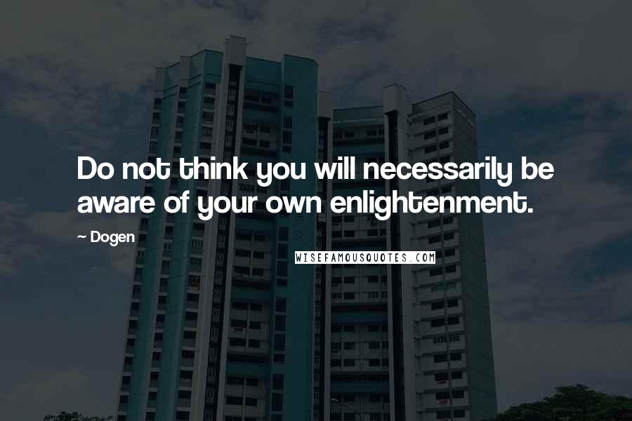 Dogen Quotes: Do not think you will necessarily be aware of your own enlightenment.