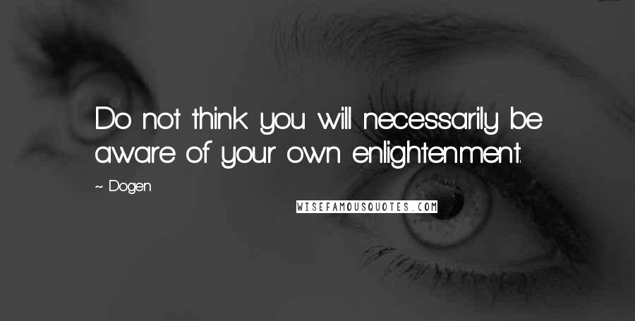 Dogen Quotes: Do not think you will necessarily be aware of your own enlightenment.