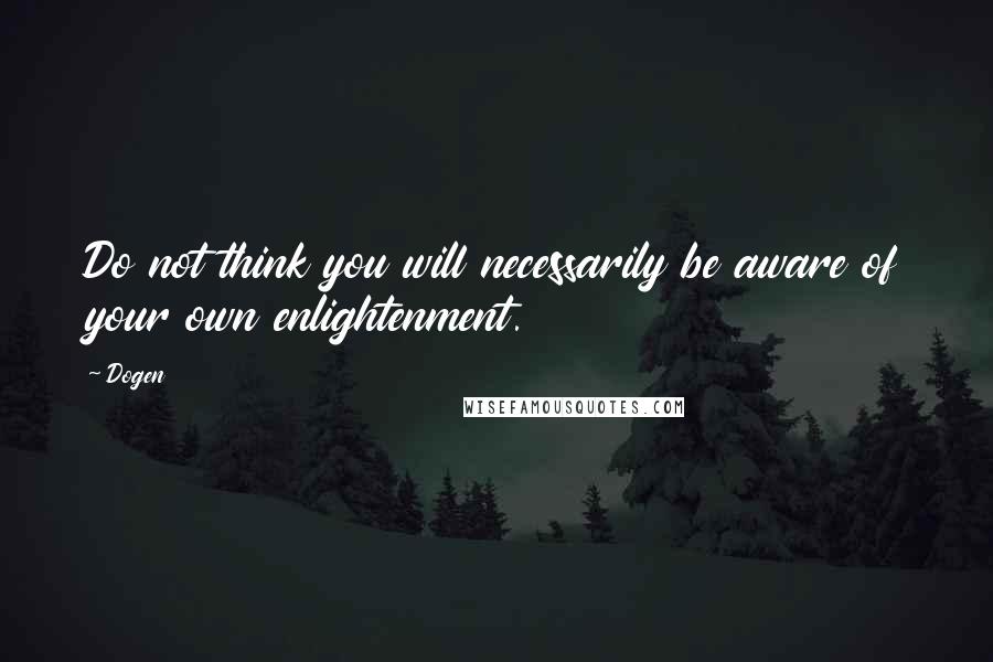 Dogen Quotes: Do not think you will necessarily be aware of your own enlightenment.