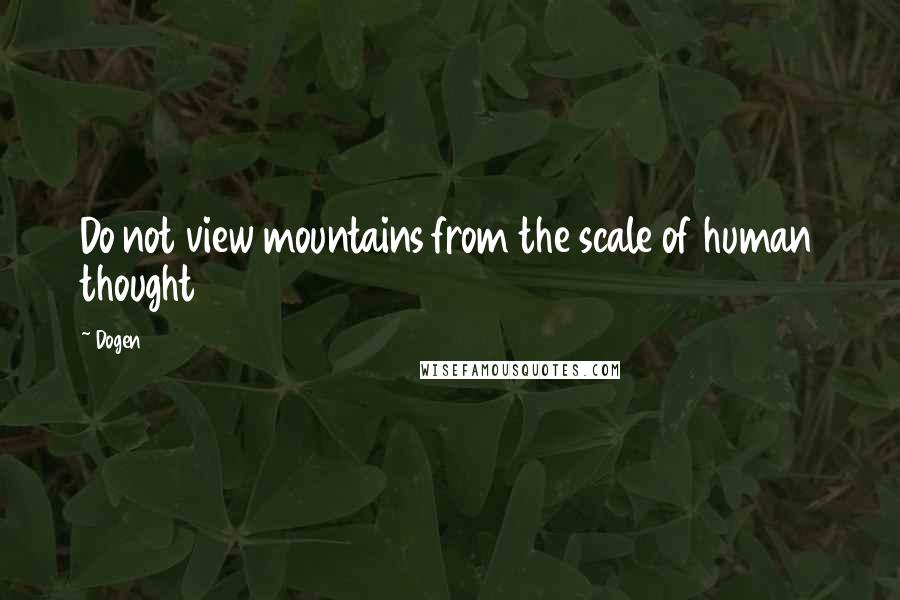 Dogen Quotes: Do not view mountains from the scale of human thought