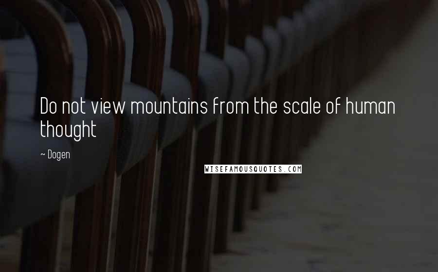 Dogen Quotes: Do not view mountains from the scale of human thought