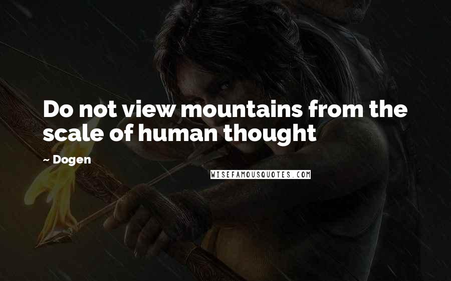 Dogen Quotes: Do not view mountains from the scale of human thought