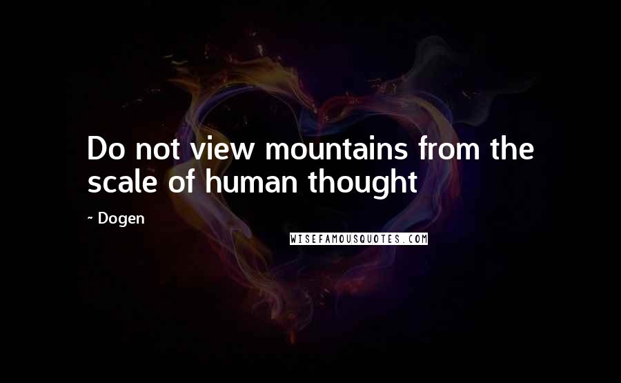 Dogen Quotes: Do not view mountains from the scale of human thought