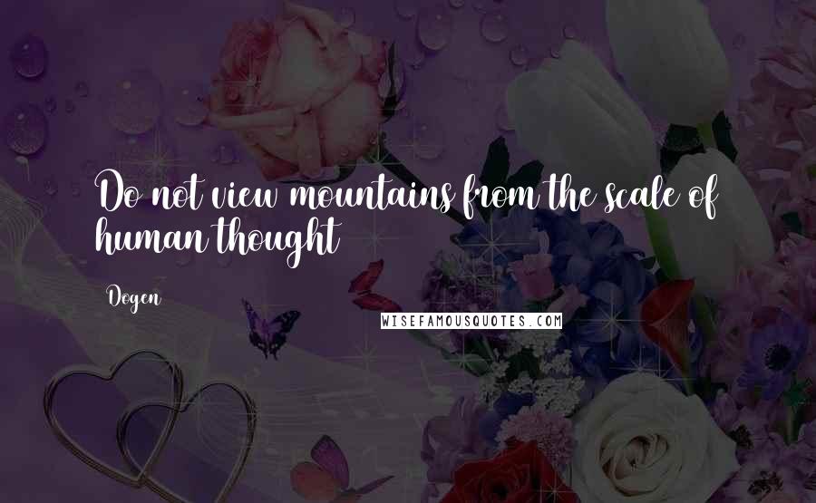 Dogen Quotes: Do not view mountains from the scale of human thought