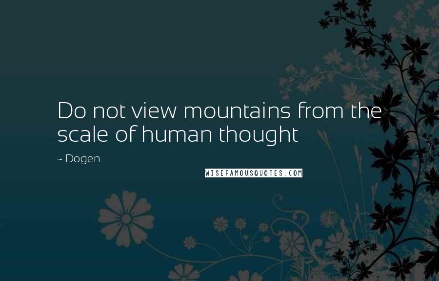 Dogen Quotes: Do not view mountains from the scale of human thought