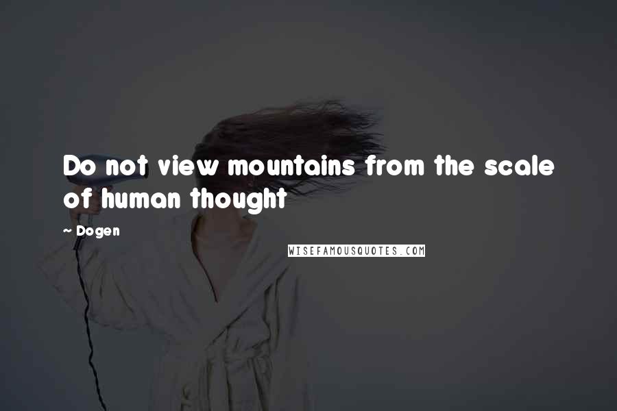 Dogen Quotes: Do not view mountains from the scale of human thought