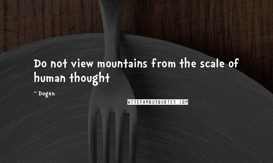 Dogen Quotes: Do not view mountains from the scale of human thought