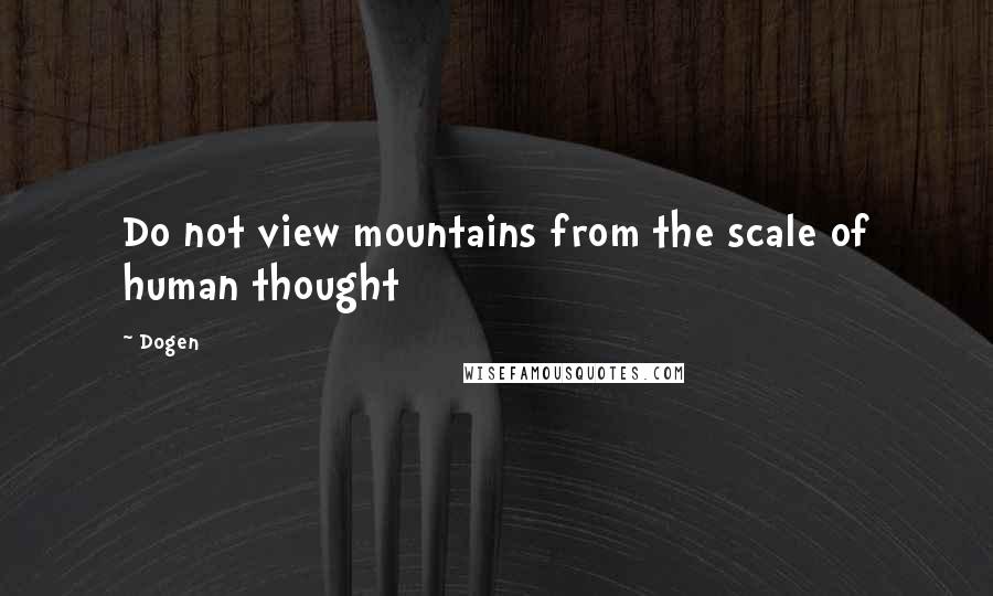 Dogen Quotes: Do not view mountains from the scale of human thought