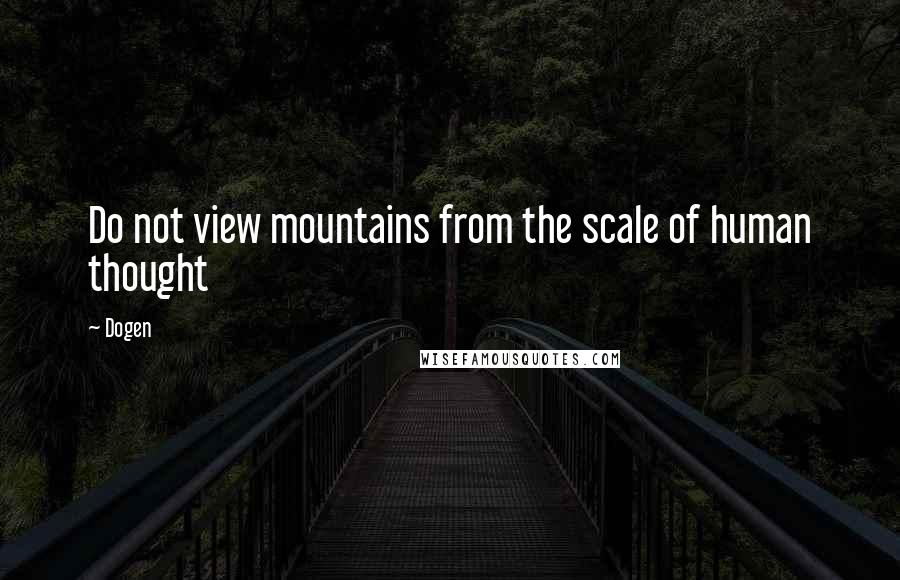 Dogen Quotes: Do not view mountains from the scale of human thought