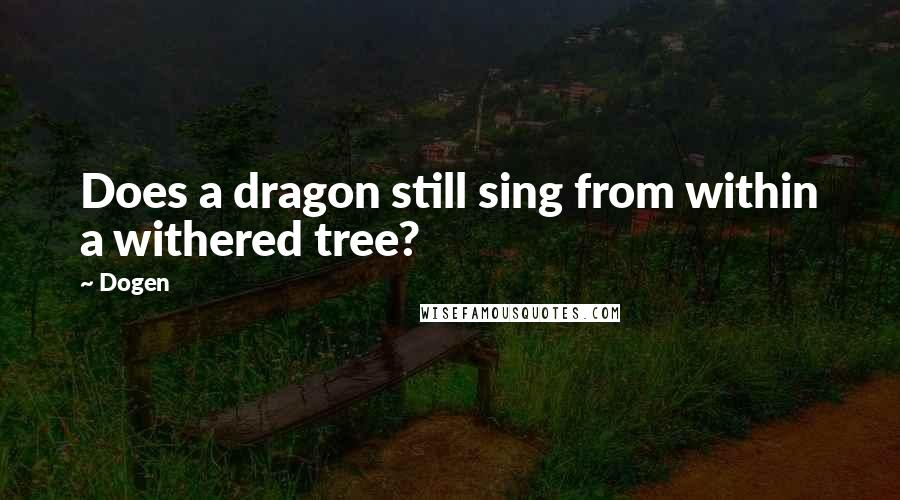 Dogen Quotes: Does a dragon still sing from within a withered tree?