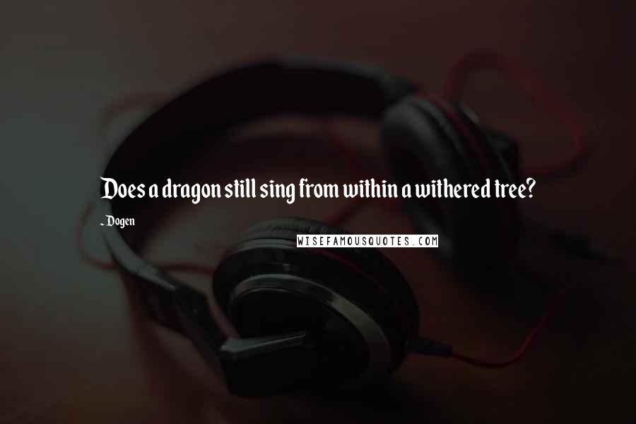 Dogen Quotes: Does a dragon still sing from within a withered tree?