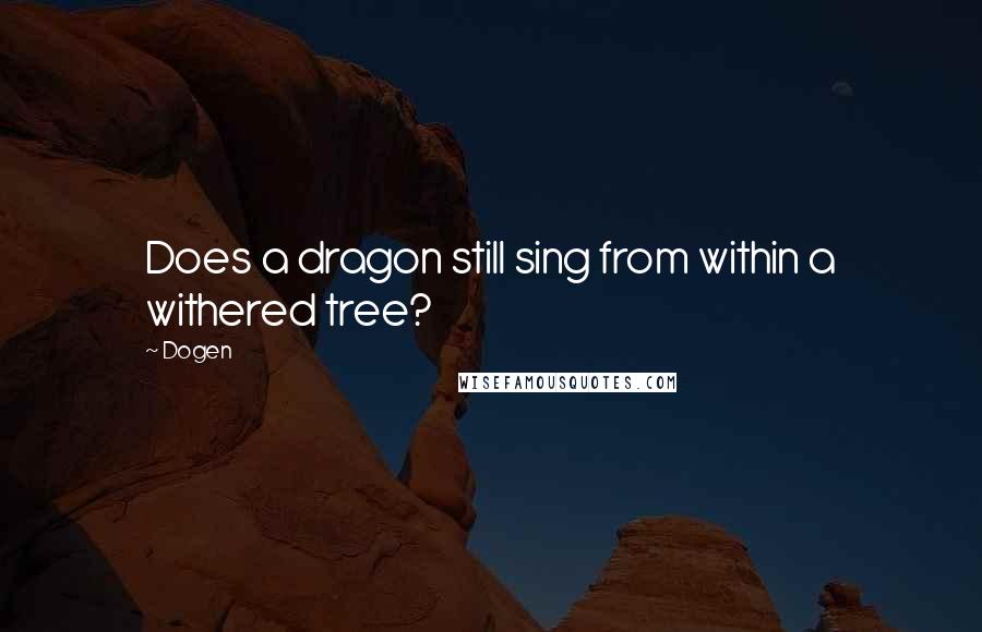 Dogen Quotes: Does a dragon still sing from within a withered tree?