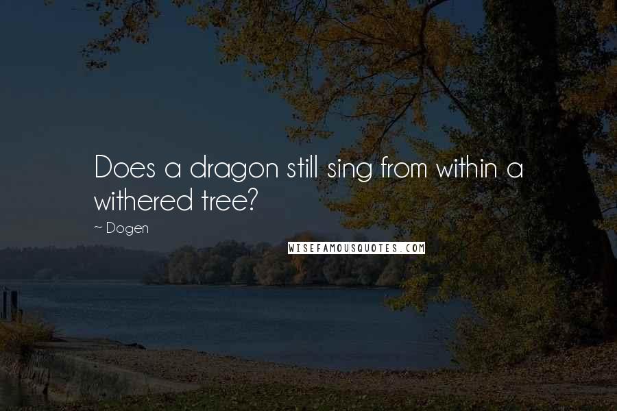 Dogen Quotes: Does a dragon still sing from within a withered tree?