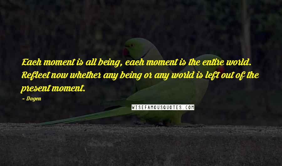 Dogen Quotes: Each moment is all being, each moment is the entire world. Reflect now whether any being or any world is left out of the present moment.