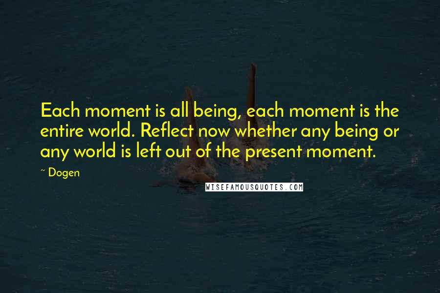 Dogen Quotes: Each moment is all being, each moment is the entire world. Reflect now whether any being or any world is left out of the present moment.