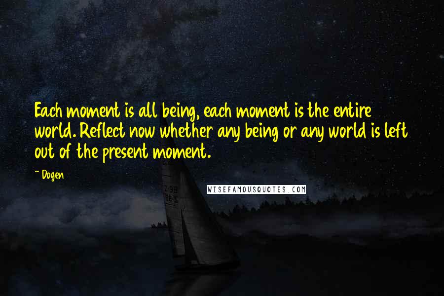 Dogen Quotes: Each moment is all being, each moment is the entire world. Reflect now whether any being or any world is left out of the present moment.