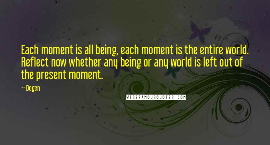 Dogen Quotes: Each moment is all being, each moment is the entire world. Reflect now whether any being or any world is left out of the present moment.