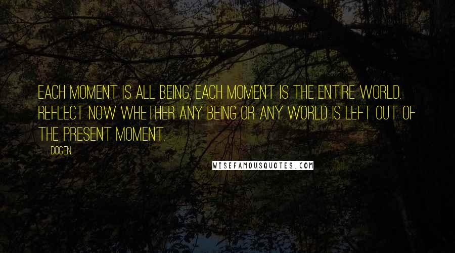 Dogen Quotes: Each moment is all being, each moment is the entire world. Reflect now whether any being or any world is left out of the present moment.