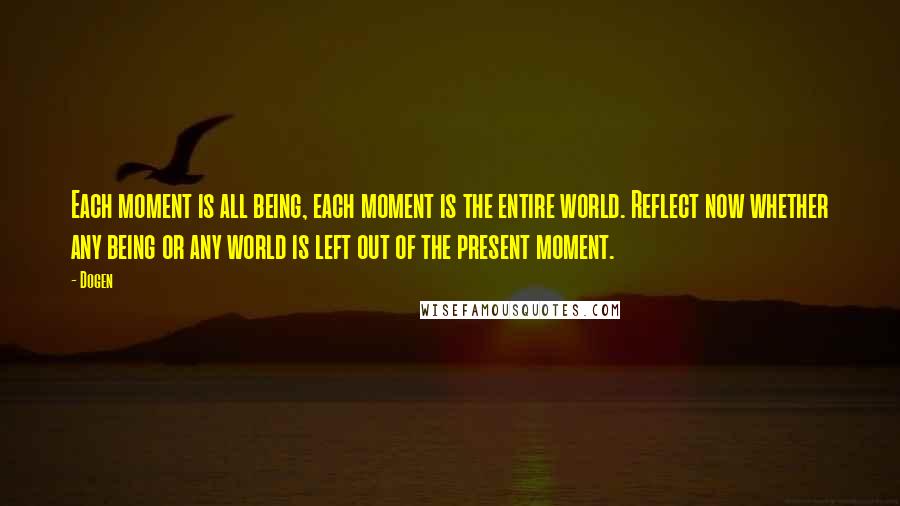 Dogen Quotes: Each moment is all being, each moment is the entire world. Reflect now whether any being or any world is left out of the present moment.