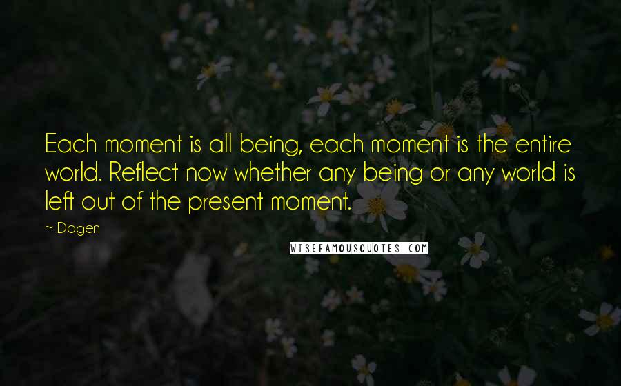 Dogen Quotes: Each moment is all being, each moment is the entire world. Reflect now whether any being or any world is left out of the present moment.