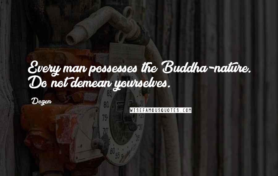 Dogen Quotes: Every man possesses the Buddha-nature. Do not demean yourselves.