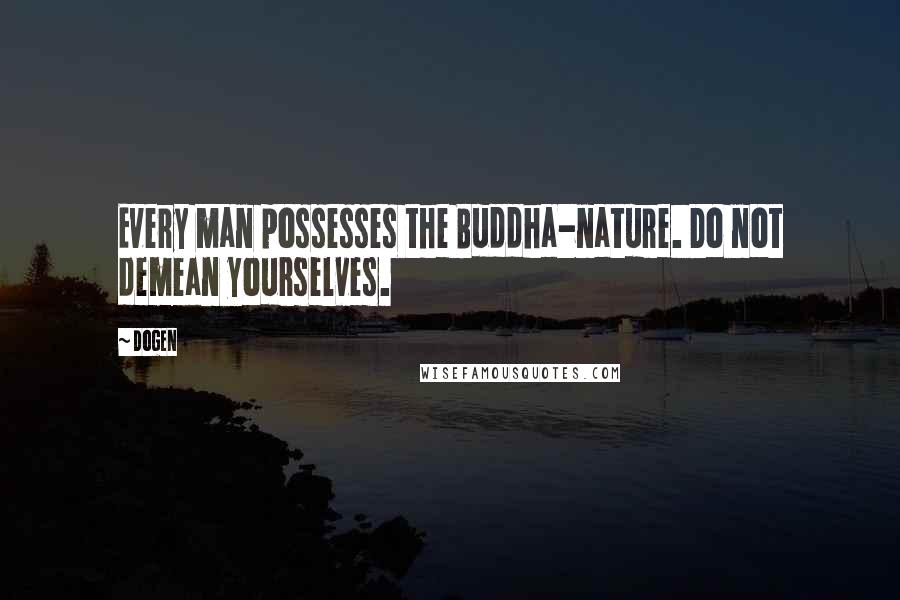 Dogen Quotes: Every man possesses the Buddha-nature. Do not demean yourselves.