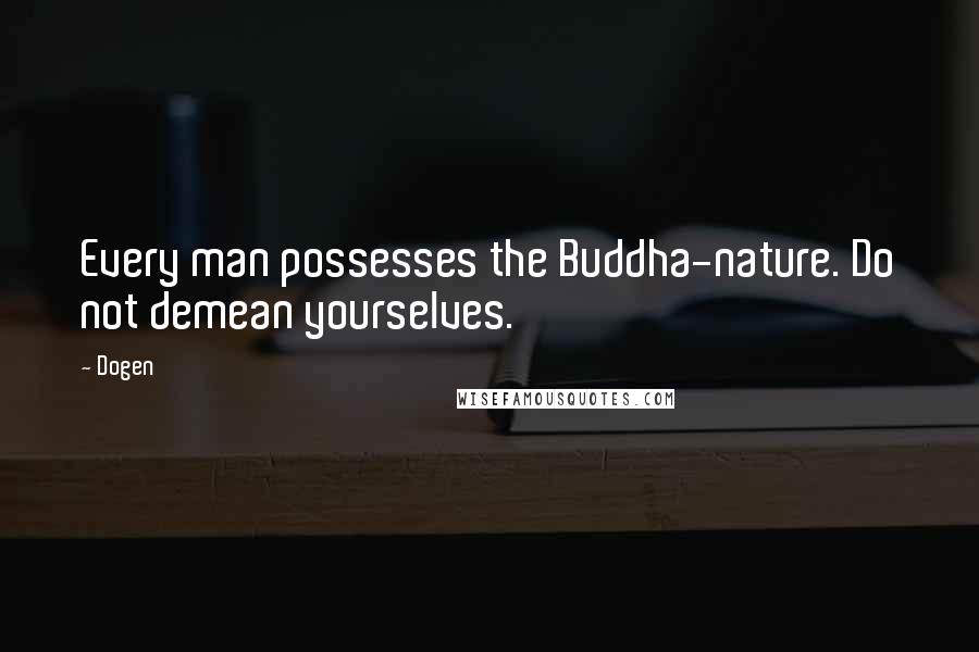 Dogen Quotes: Every man possesses the Buddha-nature. Do not demean yourselves.