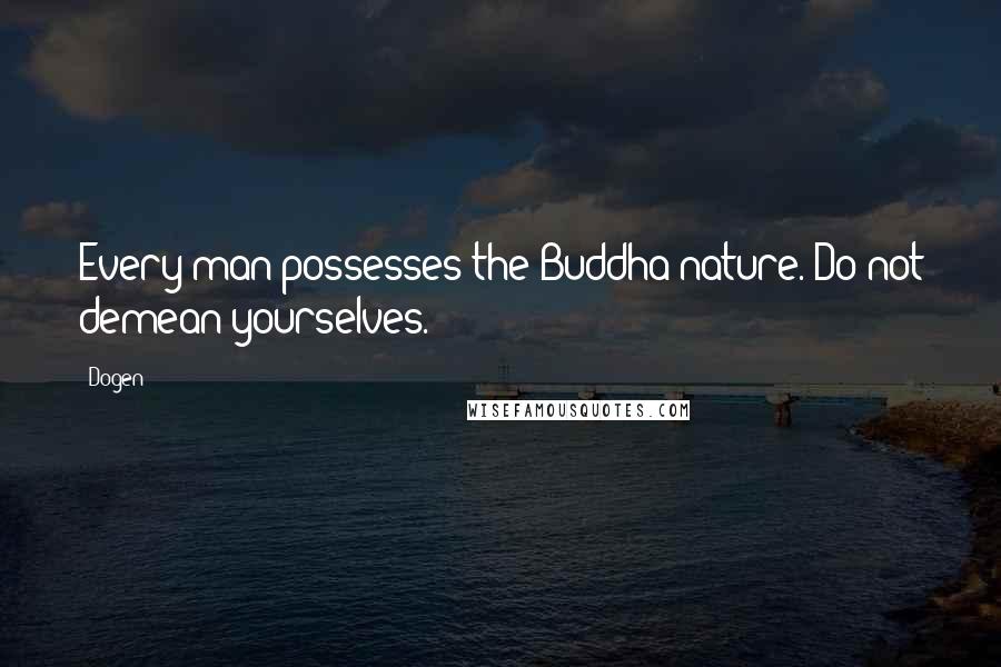 Dogen Quotes: Every man possesses the Buddha-nature. Do not demean yourselves.