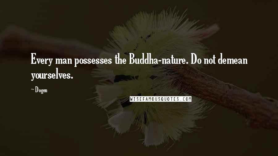 Dogen Quotes: Every man possesses the Buddha-nature. Do not demean yourselves.