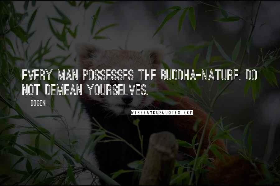 Dogen Quotes: Every man possesses the Buddha-nature. Do not demean yourselves.