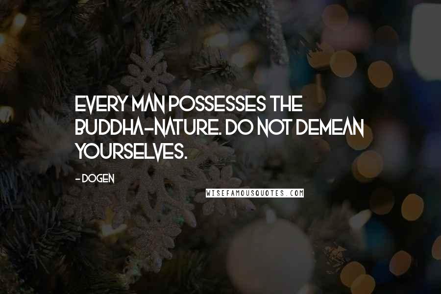 Dogen Quotes: Every man possesses the Buddha-nature. Do not demean yourselves.