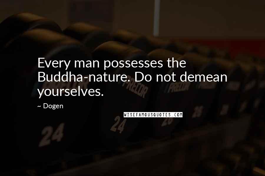 Dogen Quotes: Every man possesses the Buddha-nature. Do not demean yourselves.