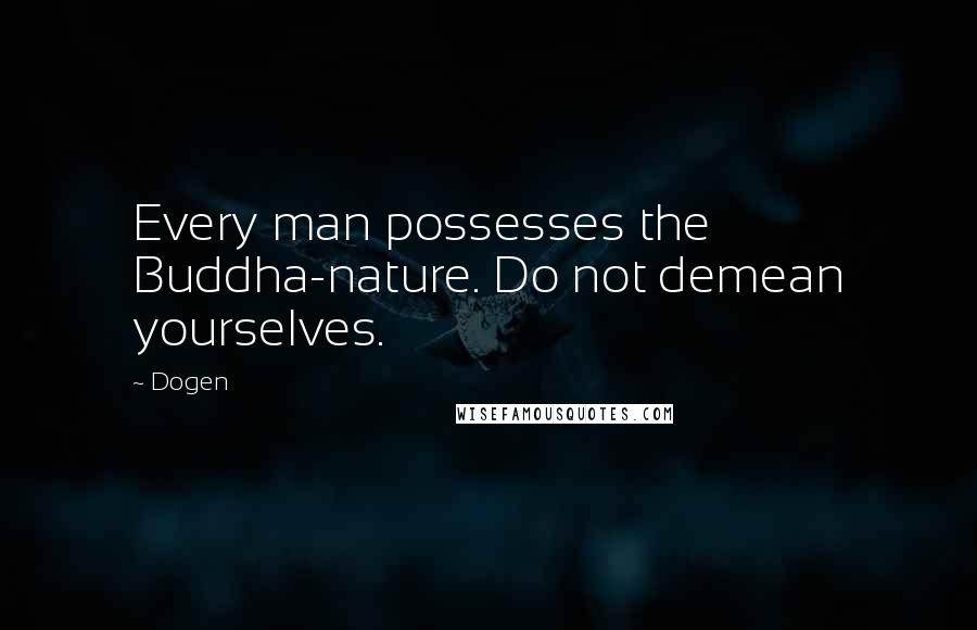 Dogen Quotes: Every man possesses the Buddha-nature. Do not demean yourselves.