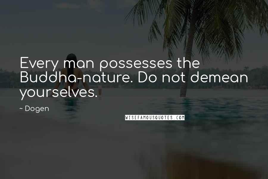 Dogen Quotes: Every man possesses the Buddha-nature. Do not demean yourselves.