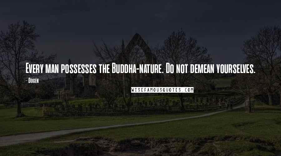 Dogen Quotes: Every man possesses the Buddha-nature. Do not demean yourselves.