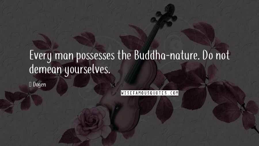 Dogen Quotes: Every man possesses the Buddha-nature. Do not demean yourselves.