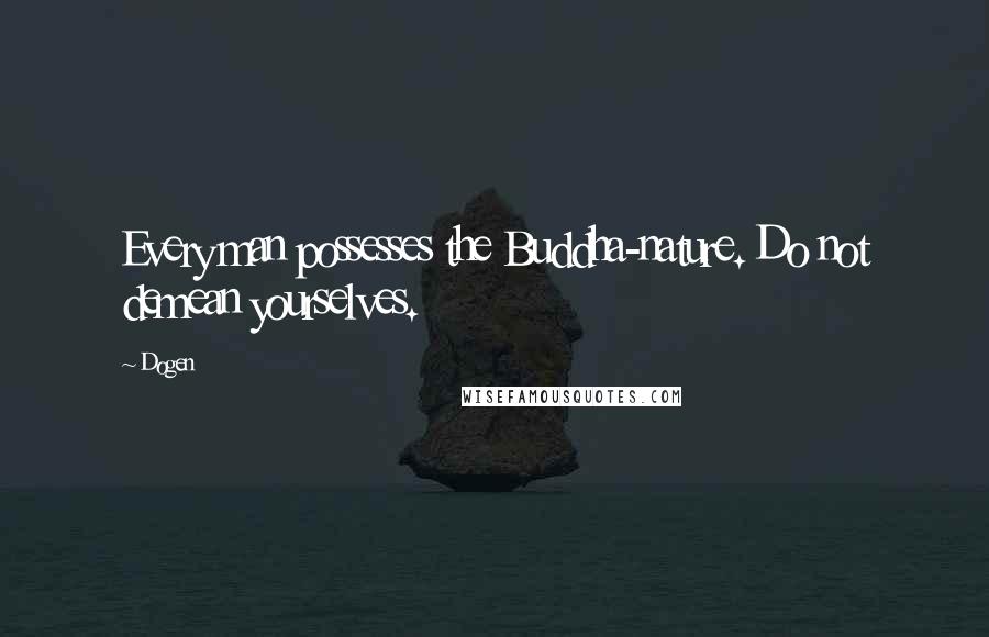 Dogen Quotes: Every man possesses the Buddha-nature. Do not demean yourselves.