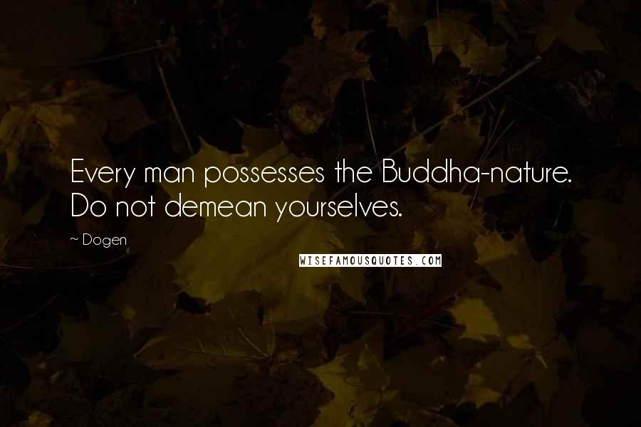 Dogen Quotes: Every man possesses the Buddha-nature. Do not demean yourselves.