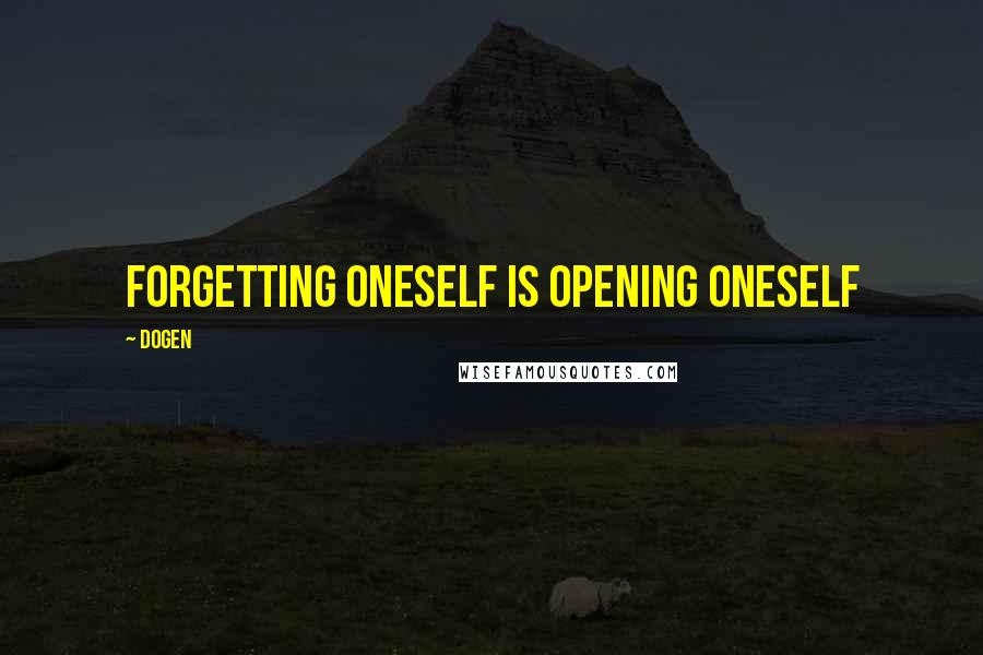Dogen Quotes: Forgetting oneself is opening oneself