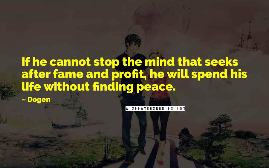 Dogen Quotes: If he cannot stop the mind that seeks after fame and profit, he will spend his life without finding peace.
