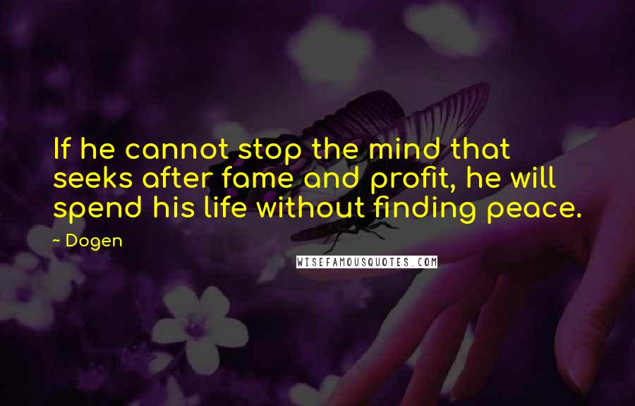 Dogen Quotes: If he cannot stop the mind that seeks after fame and profit, he will spend his life without finding peace.