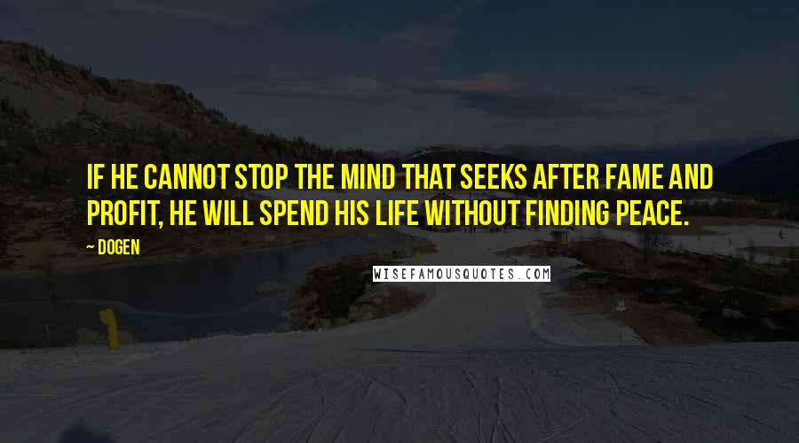 Dogen Quotes: If he cannot stop the mind that seeks after fame and profit, he will spend his life without finding peace.