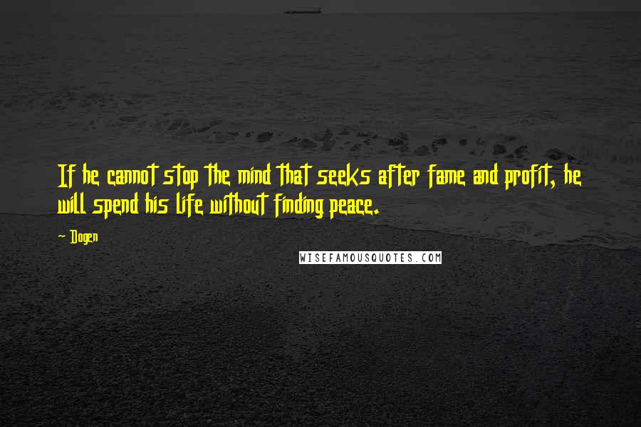 Dogen Quotes: If he cannot stop the mind that seeks after fame and profit, he will spend his life without finding peace.