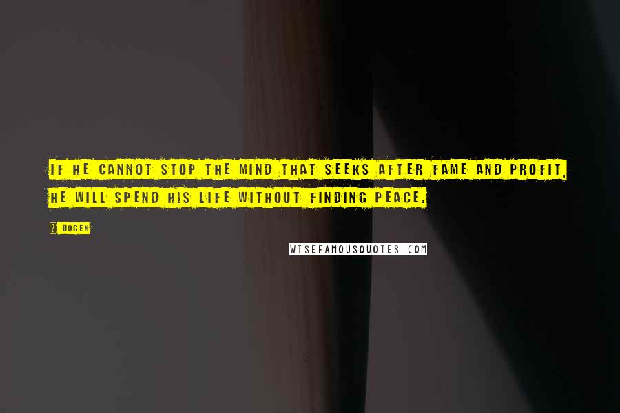 Dogen Quotes: If he cannot stop the mind that seeks after fame and profit, he will spend his life without finding peace.